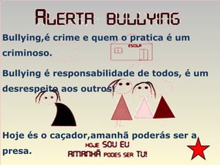Hoje és o caçador,amanhã poderás ser a presa.  Bullying é responsabilidade de todos, é um desrespeito aos outros! Bullying,é crime e quem o pratica é um criminoso. 