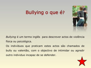 Bullying  é um termo inglês  para descrever actos de violência física ou psicológica. Os indivíduos que praticam estes actos são chamados de bully ou valentão, com o objectivo de intimidar ou agredir outro individuo incapaz de se defender. 