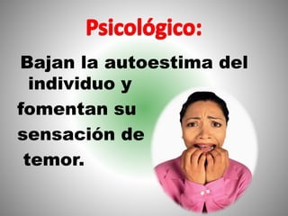 Bajan la autoestima del
individuo y
fomentan su
sensación de
temor.
 