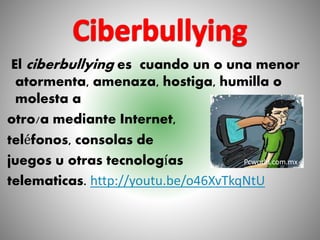 El ciberbullying es cuando un o una menor
atormenta, amenaza, hostiga, humilla o
molesta a
otro/a mediante Internet,
teléfonos, consolas de
juegos u otras tecnologías
telematicas. http://youtu.be/o46XvTkqNtU
Pcworld.com.mx
 