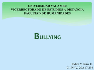 UNIVERSIDAD YACAMBU
VICERRECTORADO DE ESTUDIOS A DISTANCIA
FACULTAD DE HUMANIDADES
BULLYING
Indira V. Ruiz H.
C.I.Nº V.-20.617.298
 