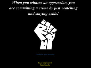 Thanks for your attention
David Migineishvili
Koba Kopadze
When you witness an oppression, you
are committing a crime by just watching
and staying aside!
 