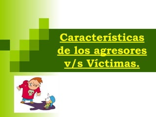 Características
de los agresores
v/s Víctimas.
 