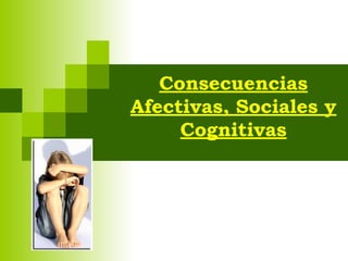 Consecuencias
Afectivas, Sociales y
Cognitivas
 