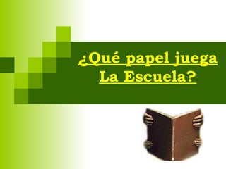 ¿Qué papel juega
La Escuela?
 