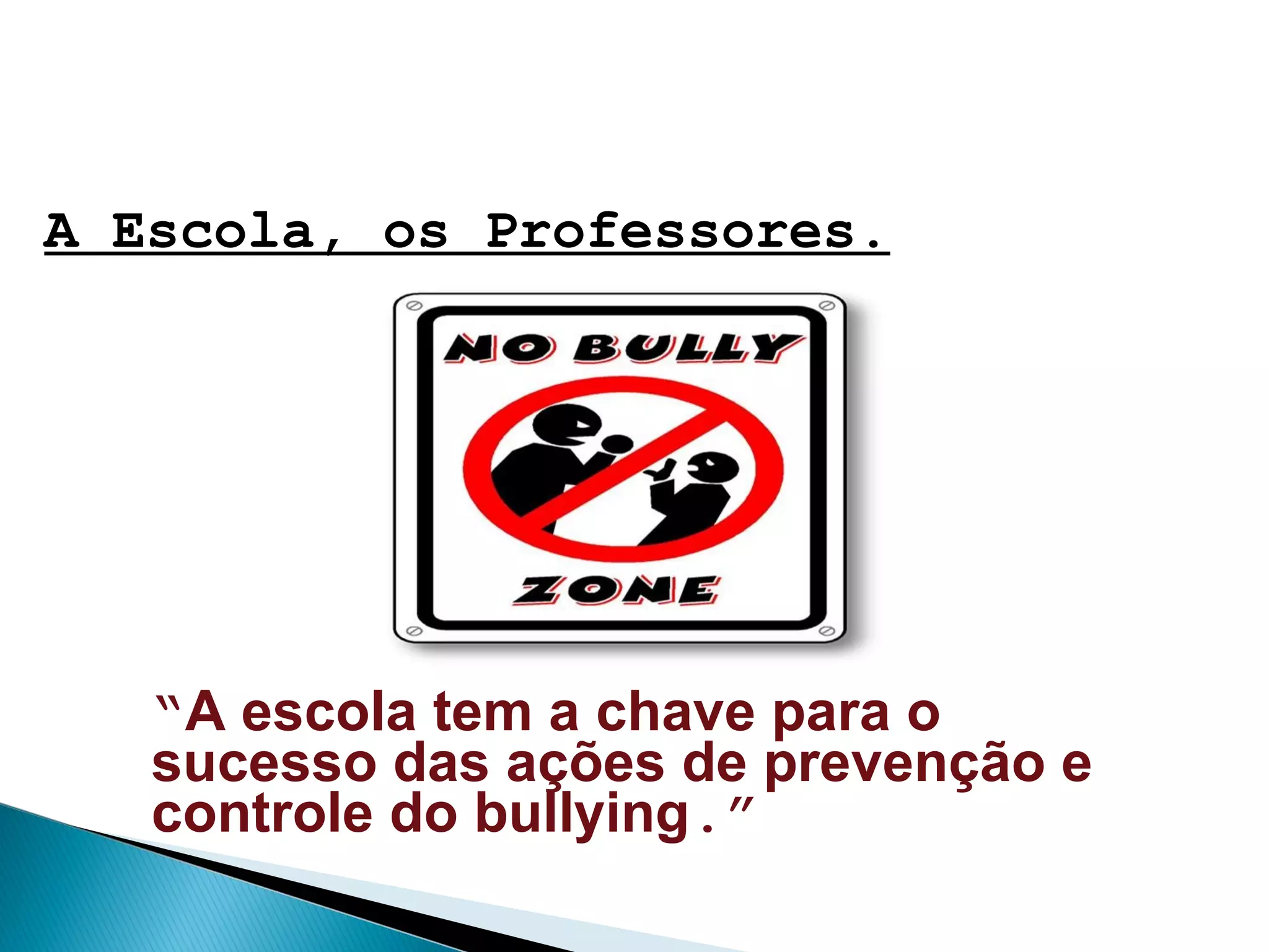 A Escola, os Professores.
“A escola tem a chave para o
sucesso das ações de prevenção e
controle do bullying.”
 
