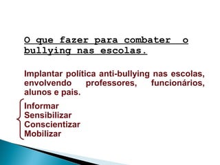 Implantar política anti-bullying nas escolas,
envolvendo professores, funcionários,
alunos e pais.
Informar
Sensibilizar
Conscientizar
Mobilizar
O que fazer para combater o
bullying nas escolas.
 