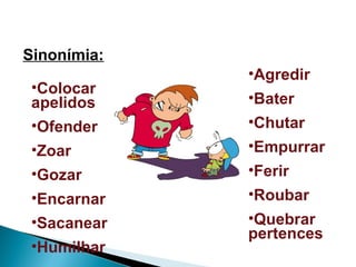 Sinonímia:
•Colocar
apelidos
•Ofender
•Zoar
•Gozar
•Encarnar
•Sacanear
•Humilhar
•Agredir
•Bater
•Chutar
•Empurrar
•Ferir
•Roubar
•Quebrar
pertences
 
