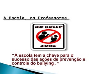 A Escola, os Professores.
“A escola tem a chave para o
sucesso das ações de prevenção e
controle do bullying.”
 