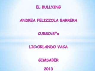 EL BULLYING


ANDREA FELIZZOLA BARRERA


       CURSO:8ºa


   LIC:ORLANDO VACA


       GIMSABER

          2013
 