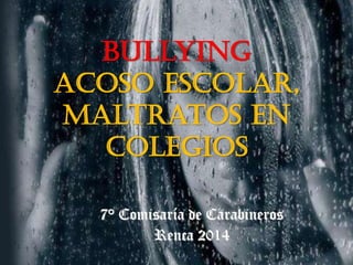 Bullying
Acoso Escolar,
maltratos en
Colegios
7° Comisaría de Carabineros
Renca 2014
 