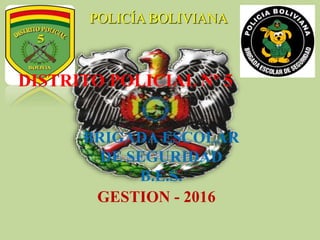 BRIGADA ESCOLAR
DE SEGURIDAD
B.E.S.
GESTION - 2016
POLICÍA BOLIVIANA
DISTRITO POLICIAL Nº 5
 