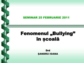SEMINAR 25 FEBRUARIE 2011




Fenomenul „Bullying”
     în școală

           Drd
       ȘANDRU IOANA
 