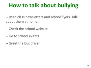 How to talk about bullying
-- Read class newsletters and school flyers. Talk
about them at home.
-- Check the school website
-- Go to school events
-- Greet the bus driver




                                                    34
 