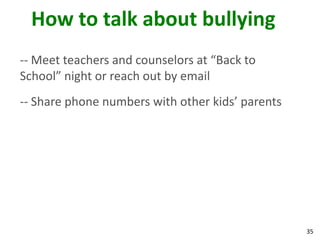 How to talk about bullying
-- Meet teachers and counselors at “Back to
School” night or reach out by email
-- Share phone numbers with other kids’ parents




                                                  35
 