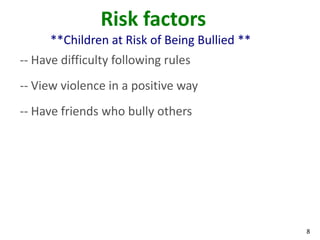 Risk factors
      **Children at Risk of Being Bullied **
-- Have difficulty following rules
-- View violence in a positive way
-- Have friends who bully others




                                               8
 