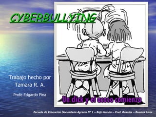 CYBERBULLYING Escuela de Educación Secundaria Agraria N° 1 – Bajo Hondo – Cnel. Rosales – Buenos Aires Trabajo hecho por Tamara R. A. Profe Edgardo Pina 