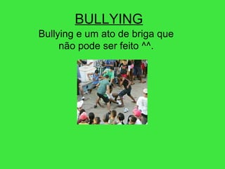 BULLYING
Bullying e um ato de briga que
não pode ser feito ^^.
 