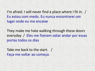 I’m afraid. I will never find a place where I fit in. /
Eu estou com medo. Eu nunca encontrarei um
lugar onde eu me encaix...