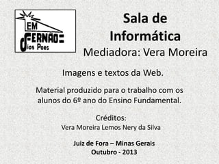 Sala de
Informática
Mediadora: Vera Moreira
Imagens e textos da Web.
Material produzido para o trabalho com os
alunos do 6...