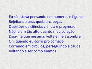 Eu só estava pensando em números e figuras
Rejeitando seus quebra-cabeças
Questões da ciência, ciência e progresso
Não fal...