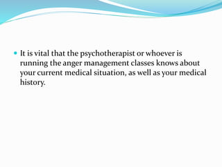 It is vital that the psychotherapist or whoever is
running the anger management classes knows about
your current medical situation, as well as your medical
history.
 