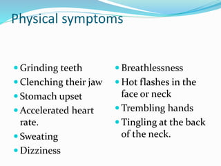 Physical symptoms
 Grinding teeth
 Clenching their jaw
 Stomach upset
 Accelerated heart
rate.
 Sweating
 Dizziness
 Breathlessness
 Hot flashes in the
face or neck
 Trembling hands
 Tingling at the back
of the neck.
 