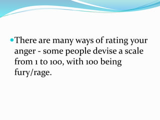 There are many ways of rating your
anger - some people devise a scale
from 1 to 100, with 100 being
fury/rage.
 