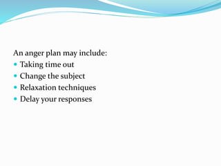 An anger plan may include:
 Taking time out
 Change the subject
 Relaxation techniques
 Delay your responses
 