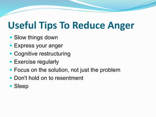 Useful Tips To Reduce Anger
 Slow things down
 Express your anger
 Cognitive restructuring
 Exercise regularly
 Focus on the solution, not just the problem
 Don't hold on to resentment
 Sleep
 
