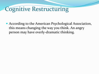 Cognitive Restructuring
 According to the American Psychological Association,
this means changing the way you think. An angry
person may have overly-dramatic thinking.
 
