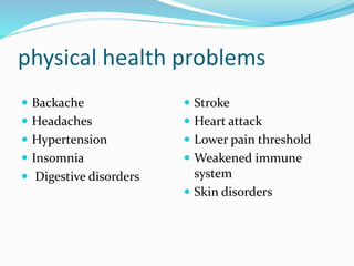 physical health problems
 Backache
 Headaches
 Hypertension
 Insomnia
 Digestive disorders
 Stroke
 Heart attack
 Lower pain threshold
 Weakened immune
system
 Skin disorders
 
