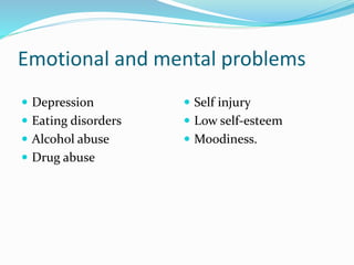 Emotional and mental problems
 Depression
 Eating disorders
 Alcohol abuse
 Drug abuse
 Self injury
 Low self-esteem
 Moodiness.
 