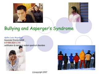   Bullying and Asperger’s Syndrome Robin Lurie-Meyerkopf Associate Director AANE 617-393-3824 x 316 certification & training in autism spectrum disorders   (c)copyright 2007 