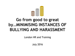 Go from good to great
by…MINIMISING INSTANCES OF
BULLYING AND HARASSMENT
London HR and Training
July 2016
 