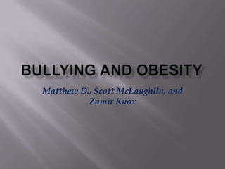 Bullying and obesity Matthew D., Scott McLaughlin, and Zamir Knox 