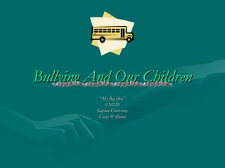 Bullying And Our Children
           “My Big Idea”
              CM220
          Kaplan University
           Casey Williams
 