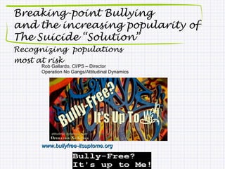 Breaking-point Bullying
and the increasing popularity of
The Suicide “Solution”
Recognizing populations
most at risk
     Rob Gallardo, CI/PS – Director
     Operation No Gangs/Attitudinal Dynamics




     www.bullyfree-itsuptome.org
 