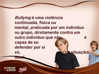 Bullyingé uma violência continuada, física ou mental, praticada por um indivíduo ou grupo, diretamente contra um outro ind...