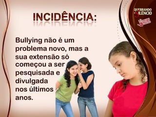 Bullying não é um
problema novo, mas a
sua extensão só
começou a ser
pesquisada e
divulgada
nos últimos
anos.
 