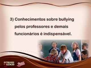 3) Conhecimentos sobre bullying
  pelos professores e demais
  funcionários é indispensável.
 