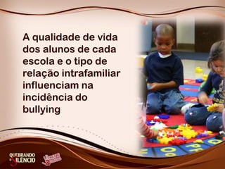 A qualidade de vida
dos alunos de cada
escola e o tipo de
relação intrafamiliar
influenciam na
incidência do
bullying
 