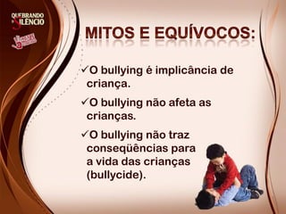 O bullying é implicância de
 criança.
O bullying não afeta as
 crianças.
O bullying não traz
 conseqüências para
 a vida das crianças
 (bullycide).
 