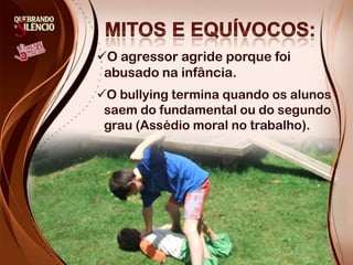 O agressor agride porque foi
 abusado na infância.
O bullying termina quando os alunos
 saem do fundamental ou do segundo
 grau (Assédio moral no trabalho).
 