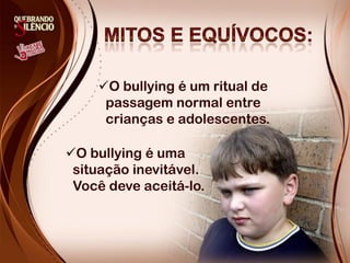 O bullying é um ritual de
     passagem normal entre
     crianças e adolescentes.

O bullying é uma
 situação inevitável.
 Você deve aceitá-lo.
 