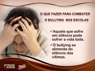 Aquele que sofre
 em silêncio pode
 sofrer a vida toda.
O bullying se
 alimenta do
 silêncio das
 vítimas.
 