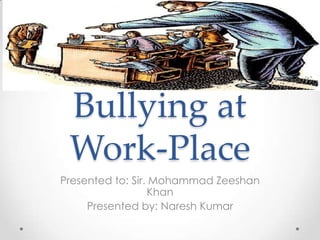 Bullying at
Work-Place
Presented to: Sir. Mohammad Zeeshan
Khan
Presented by: Naresh Kumar

 