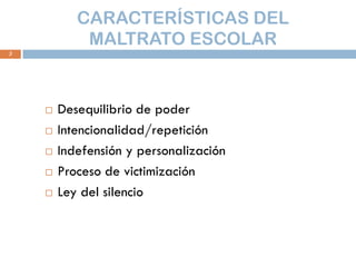 CARACTERÍSTICAS DEL
            MALTRATO ESCOLAR
3




       Desequilibrio de poder
       Intencionalidad/repetición
 ...