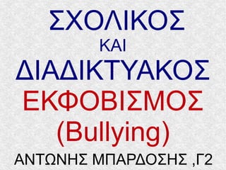 ΣΧΟΛΙΚΟΣ
ΚΑΙ
ΔΙΑΔΙΚΤΥΑΚΟΣ
ΕΚΦΟΒΙΣΜΟΣ
(Bullying)
ΑΝΤΩΝΗΣ ΜΠΑΡΔΟΣΗΣ ,Γ2
 