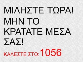 ΜΙΛΗΣΤΕ ΤΩΡΑ!
ΜΗΝ ΤΟ
ΚΡΑΤΑΤΕ ΜΕΣΑ
ΣΑΣ!
ΚΑΛΕΣΤΕ ΣΤΟ:1056
 